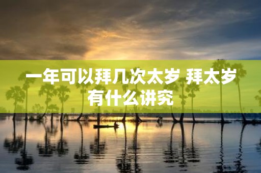 一年可以拜几次太岁 拜太岁有什么讲究