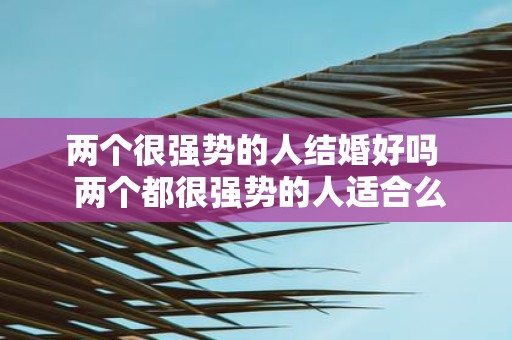 两个很强势的人结婚好吗 两个都很强势的人适合么