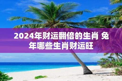 2025年财运翻倍的生肖 蛇年哪些生肖财运旺