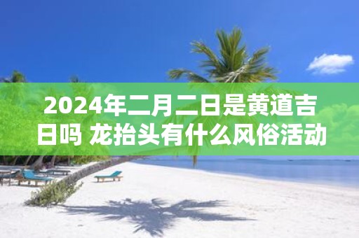 2025年二月二日是黄道吉日吗 龙抬头有什么风俗活动