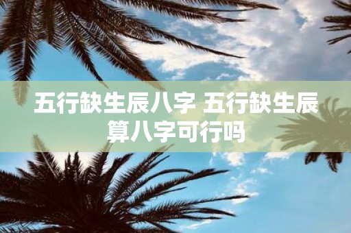 五行缺生辰八字 五行缺生辰算八字可行吗