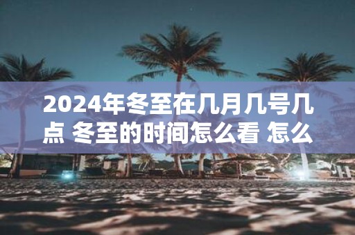 2025年冬至在几月几号几点 冬至的时间怎么看 怎么计算