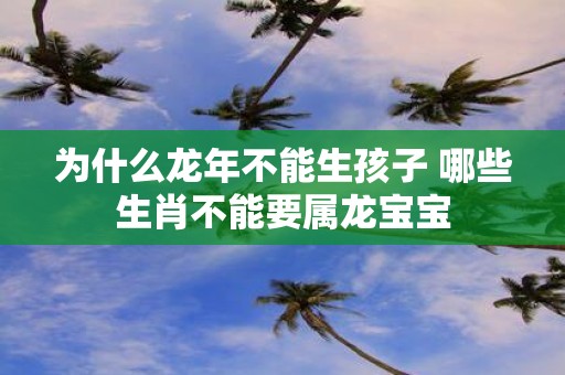 为什么蛇年不能生孩子 哪些生肖不能要属龙宝宝