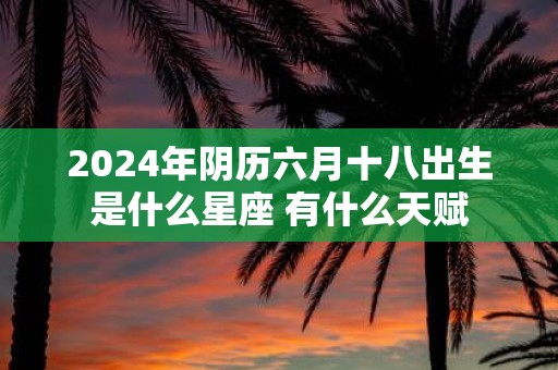 2025年阴历六月十八出生是什么星座 有什么天赋