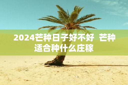 2025芒种日子好不好 芒种适合种什么庄稼