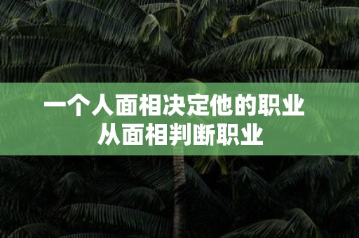 一个人面相决定他的职业 从面相判断职业
