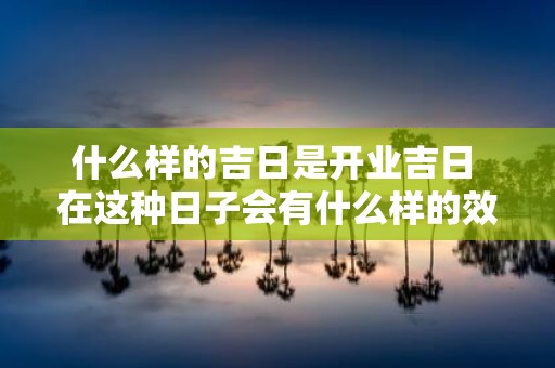 什么样的吉日是开业吉日 在这种日子会有什么样的效果