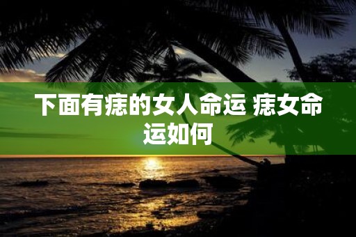 下面有痣的女人命运 痣女命运如何
