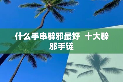 什么手串辟邪最好 十大辟邪手链