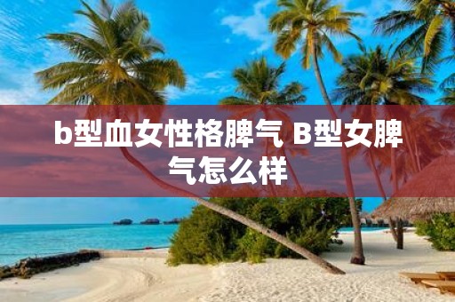 b型血女性格脾气 B型女脾气怎么样