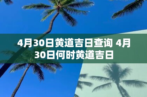 4月30日黄道吉日查询 4月30日何时黄道吉日