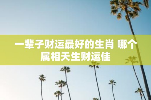 一辈子财运最好的生肖 哪个属相天生财运佳