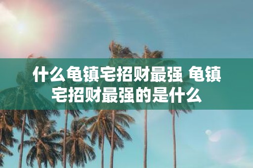 什么龟镇宅招财最强 龟镇宅招财最强的是什么