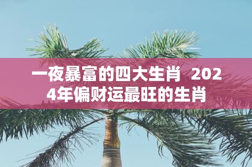 一夜暴富的四大生肖 2025年偏财运最旺的生肖