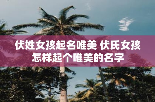 伏姓女孩起名唯美 伏氏女孩怎样起个唯美的名字