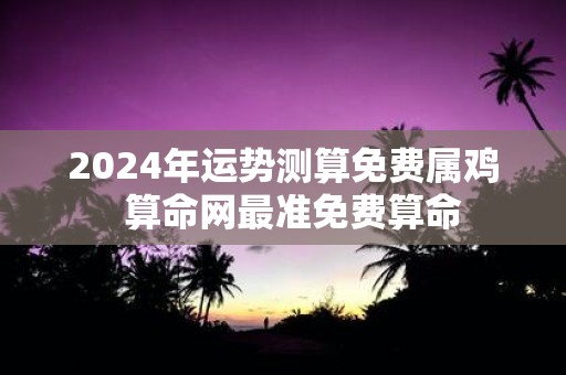 2025年运势测算免费属鸡 算命网最准免费算命