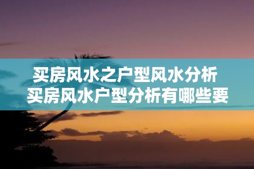 买房风水之户型风水分析 买房风水户型分析有哪些要点