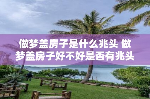 做梦盖房子是什么兆头 做梦盖房子好不好是否有兆头