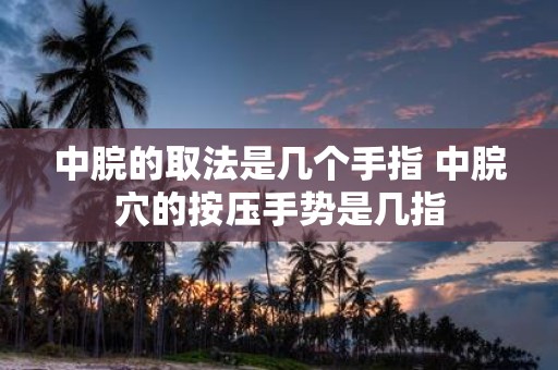 中脘的取法是几个手指 中脘穴的按压手势是几指