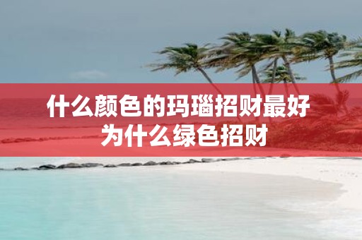 什么颜色的玛瑙招财最好 为什么绿色招财