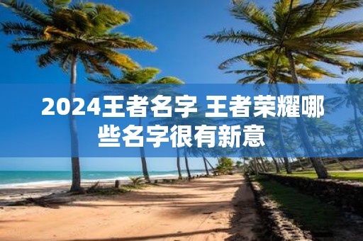2025王者名字 王者荣耀哪些名字很有新意