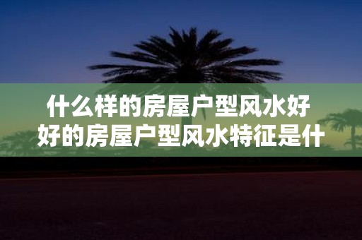 什么样的房屋户型风水好 好的房屋户型风水特征是什么