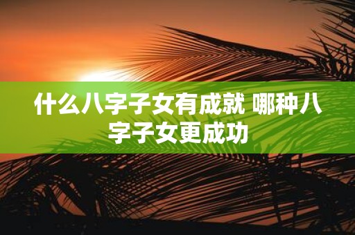 什么八字子女有成就 哪种八字子女更成功