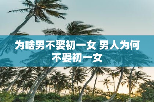 为啥男不娶初一女 男人为何不娶初一女