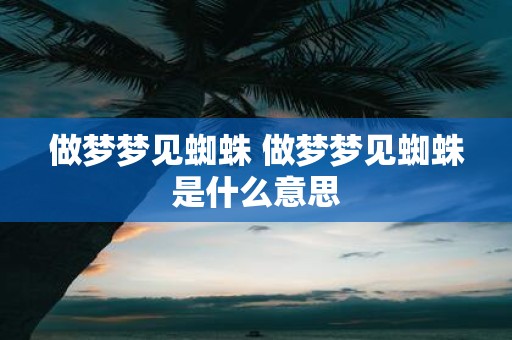做梦梦见蜘蛛 做梦梦见蜘蛛是什么意思