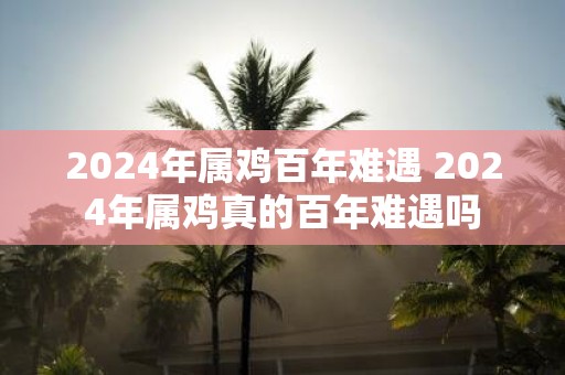 2025年属鸡百年难遇 2025年属鸡真的百年难遇吗