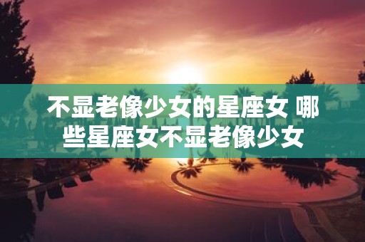 不显老像少女的星座女 哪些星座女不显老像少女