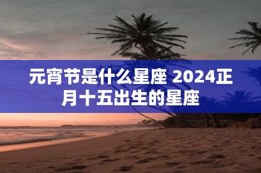 元宵节是什么星座 2025正月十五出生的星座