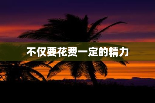 不仅要花费一定的精力