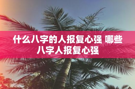 什么八字的人报复心强 哪些八字人报复心强