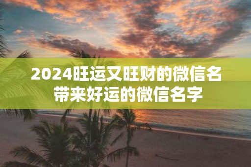2025旺运又旺财的微信名 带来好运的微信名字