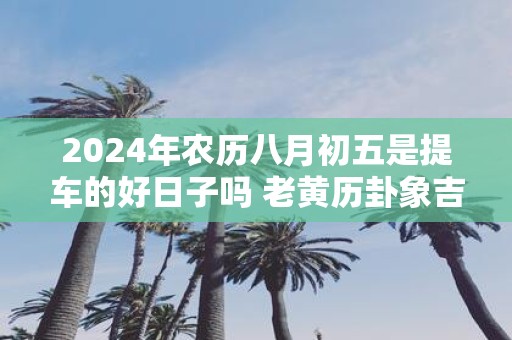 2025年农历八月初五是提车的好日子吗 老黄历卦象吉凶
