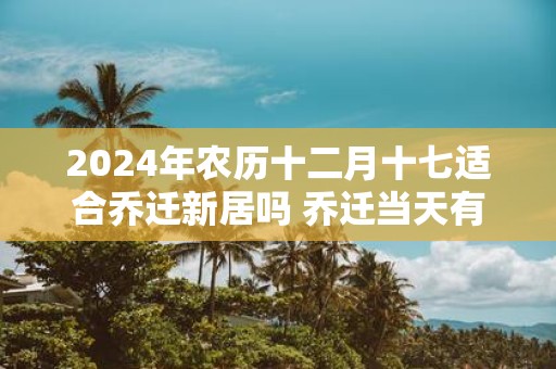 2025年农历十二月十七适合乔迁新居吗 乔迁当天有什么讲究