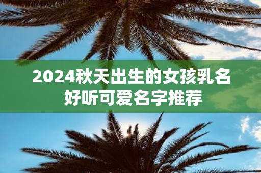 2025秋天出生的女孩乳名 好听可爱名字推荐