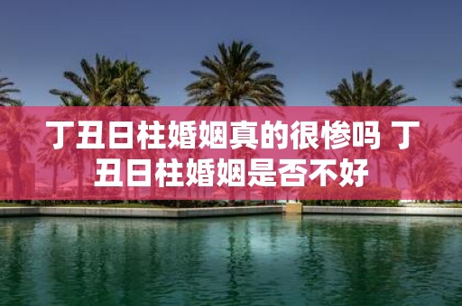 丁丑日柱婚姻真的很惨吗 丁丑日柱婚姻是否不好