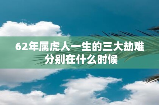 62年属虎人一生的三大劫难 分别在什么时候
