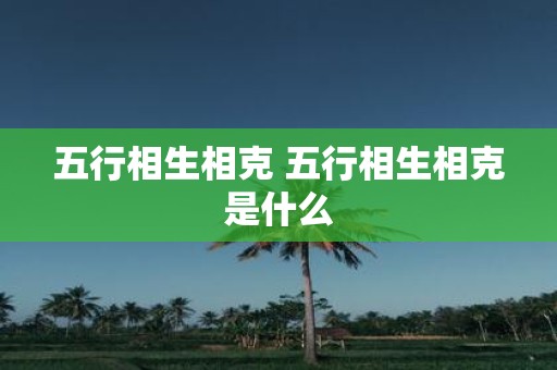 五行相生相克 五行相生相克是什么