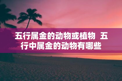 五行属金的动物或植物 五行中属金的动物有哪些