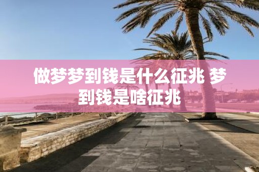 做梦梦到钱是什么征兆 梦到钱是啥征兆