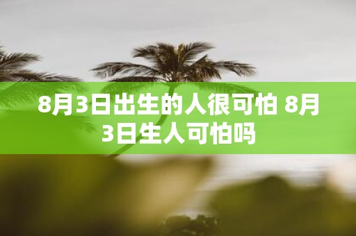 8月3日出生的人很可怕 8月3日生人可怕吗