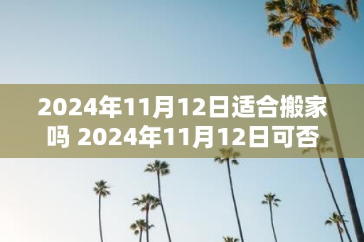 2025年11月12日适合搬家吗 2025年11月12日可否搬家