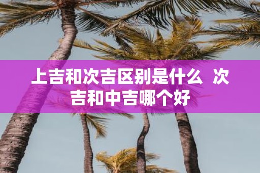 上吉和次吉区别是什么 次吉和中吉哪个好