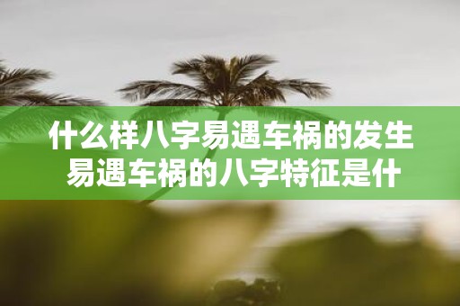 什么样八字易遇车祸的发生 易遇车祸的八字特征是什么