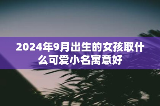2025年9月出生的女孩取什么可爱小名寓意好