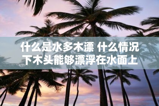 什么是水多木漂 什么情况下木头能够漂浮在水面上