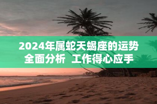 2025年属蛇天蝎座的运势全面分析 工作得心应手